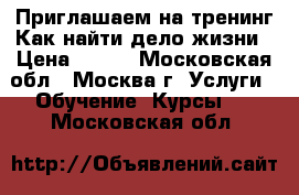 Приглашаем на тренинг Как найти дело жизни › Цена ­ 500 - Московская обл., Москва г. Услуги » Обучение. Курсы   . Московская обл.
